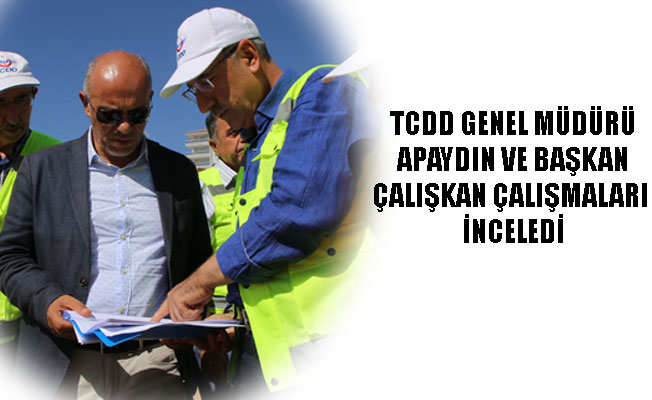 TCDD GENEL MÜDÜRÜ APAYDIN VE BAŞKAN ÇALIŞKAN ÇALIŞMALARI İNCELEDİ