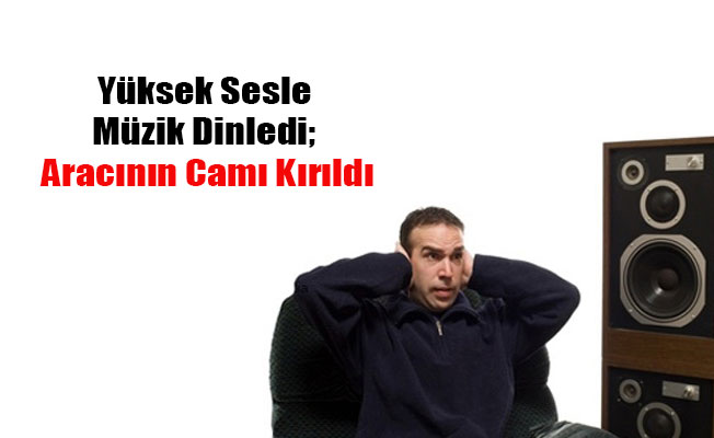 Yüksek Sesle Müzik Dinledi Aracının Camı Kırıldı