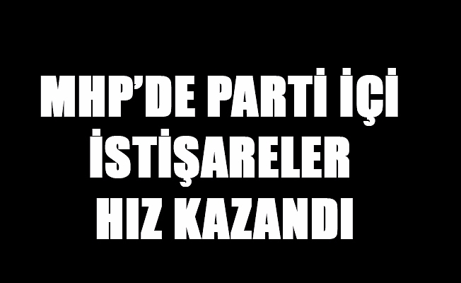 MHP’DE PARTİ İÇİ İSTİŞARELER HIZ KAZANDI