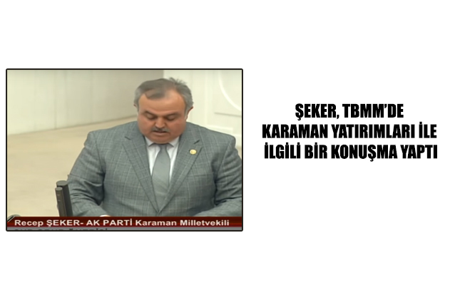 ŞEKER, TBMM’DE KARAMAN YATIRIMLARI İLE İLGİLİ BİR KONUŞMA YAPTI