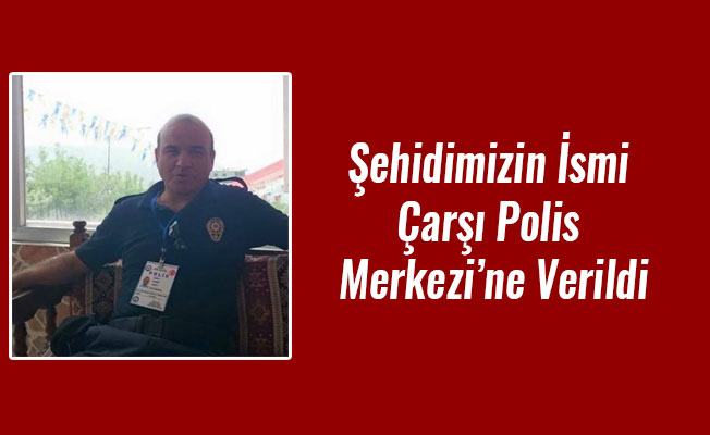 Şehidimizin İsmi Çarşı Polis Merkezi’ne Verildi