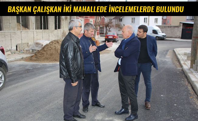 BAŞKAN ÇALIŞKAN İKİ MAHALLEDE İNCELEMELERDE BULUNDU