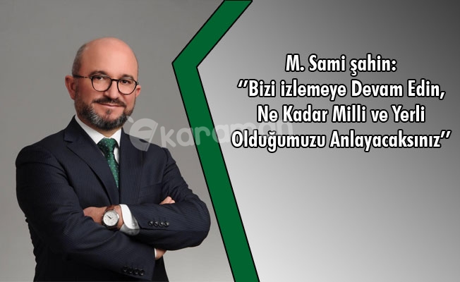 M. Sami Şahin: ‘’Bizi İzlemeye Devam Edin, Ne Kadar Milli ve Yerli Olduğumuzu Anlayacaksınız”