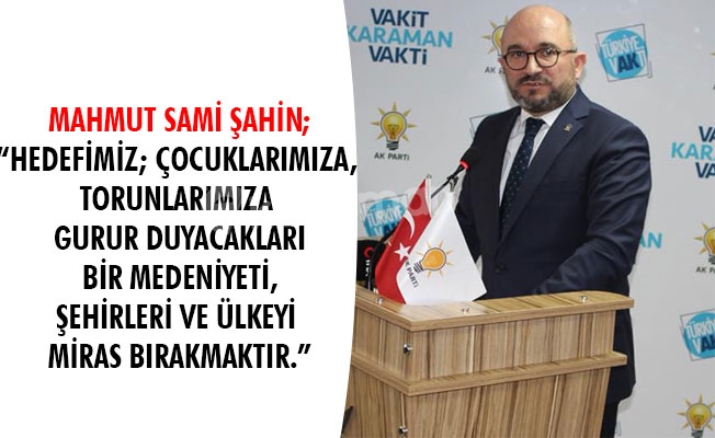 MAHMUT SAMİ ŞAHİN; “HEDEFİMİZ; ÇOCUKLARIMIZA, TORUNLARIMIZA GURUR DUYACAKLARI BİR MEDENİYETİ, ŞEHİRLERİ VE ÜLKEYİ MİRAS BIRAKMAKTIR.”