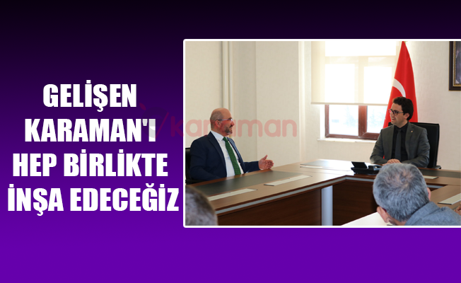 GELİŞEN KARAMAN'I HEP BİRLİKTE İNŞA EDECEĞİZ
