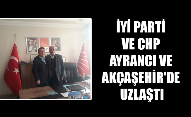 İYİ PARTİ VE CHP AYRANCI VE AKÇAŞEHİR'DE UZLAŞTI