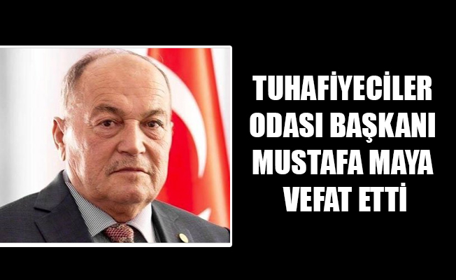 TUHAFİYECİLER ODASI BAŞKANI MUSTAFA MAYA VEFAT ETTİ