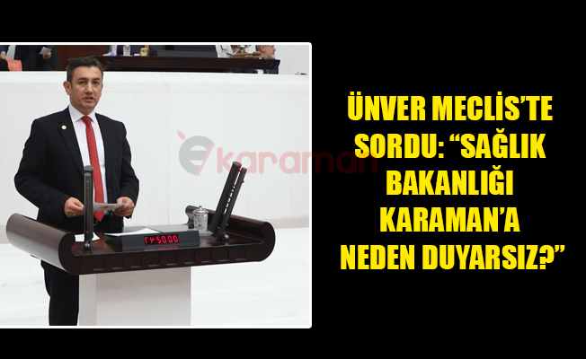 ÜNVER MECLİS’TE SORDU: “SAĞLIK BAKANLIĞI KARAMAN’A NEDEN DUYARSIZ?”