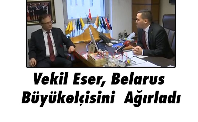 Vekil Eser, Belarus Büyükelçisini Ağırladı