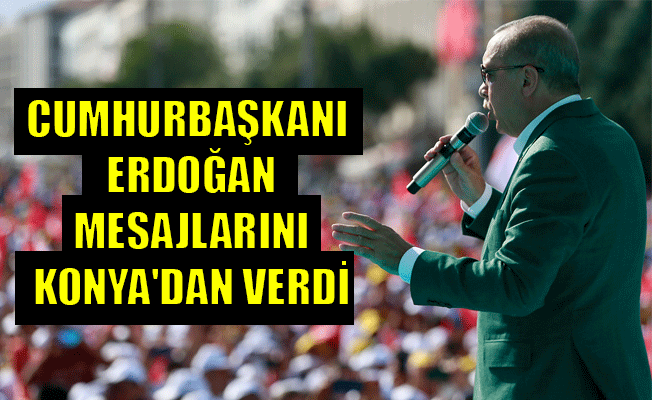 CUMHURBAŞKANI ERDOĞAN MESAJLARINI KONYA'DAN VERDİ