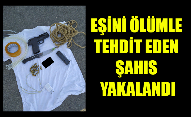 EŞİNİ ÖLÜMLE TEHDİT EDEN ŞAHIS YAKALANDI