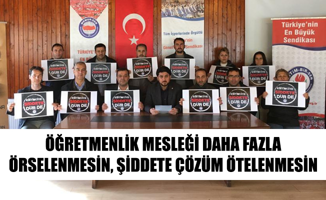 ÖĞRETMENLİK MESLEĞİ DAHA FAZLA ÖRSELENMESİN, ŞİDDETE ÇÖZÜM ÖTELENMESİN
