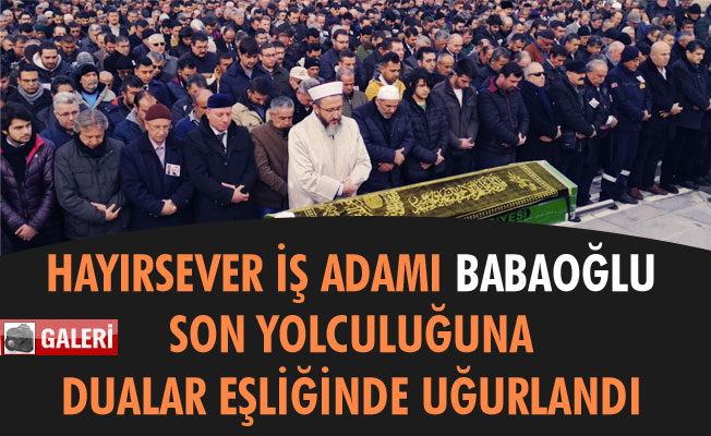 HAYIRSEVER İŞ ADAMI BABAOĞLU SON YOLCULUĞUNA DUALAR EŞLİĞİNDE UĞURLANDI