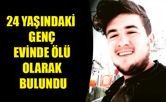 24 YAŞINDAKİ GENÇ EVİNDE ÖLÜ OLARAK BULUNDU