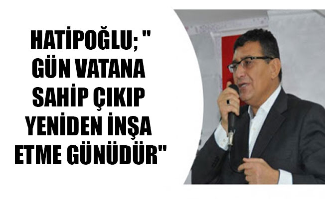 HATİPOĞLU; "GÜN VATANA SAHİP ÇIKIP YENİDEN İNŞA ETME GÜNÜDÜR"