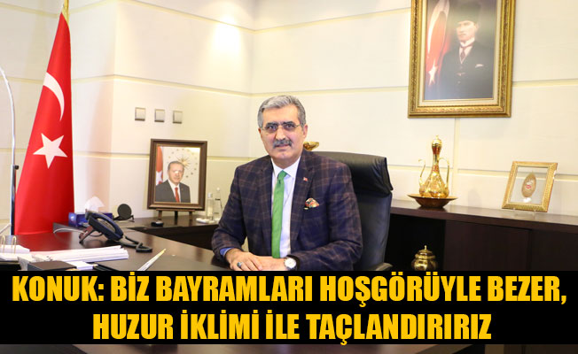 KONUK: BİZ BAYRAMLARI HOŞGÖRÜYLE BEZER, HUZUR İKLİMİ İLE TAÇLANDIRIRIZ