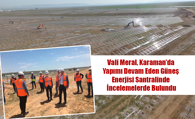 Vali Meral, Karaman’da Yapımı Devam Eden Güneş Enerjisi Santralinde İncelemelerde Bulundu
