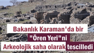 KARAMAN'DA ÖREN YERİ ARKEOLOJİK SİT ALANI OLARAK TESCİLLENDİ