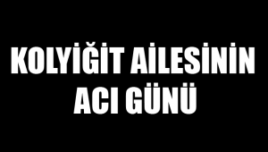 KOLYİĞİT AİLESİNİN ACI GÜNÜ