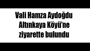  Vali Hamza Aydoğdu Altınkaya Köyü’ne ziyarette bulundu