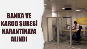 BANKA VE KARGO ŞUBESİ KARANTİNAYA ALINDI