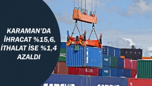 Karaman’da ihracat %15,6, ithalat ise %1,4 azaldı