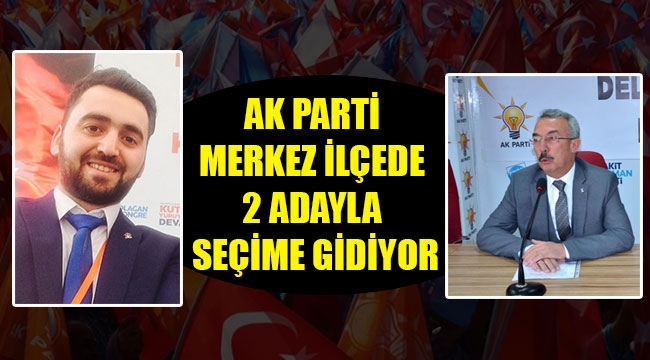 AK PARTİ MERKEZ İLÇEDE 2 ADAYLA SEÇİME GİDİYOR