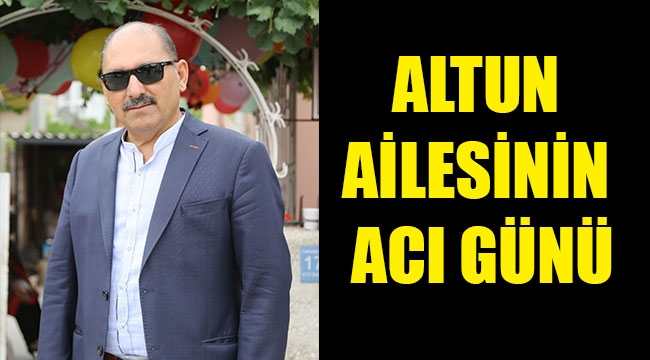 ALTUN AİLESİNİN ACI GÜNÜ