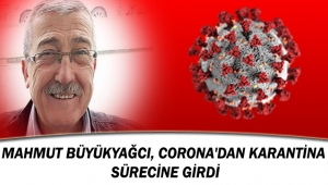 MAHMUT BÜYÜKYAĞCI, CORONA'DAN KARANTİNA SÜRECİNE GİRDİ