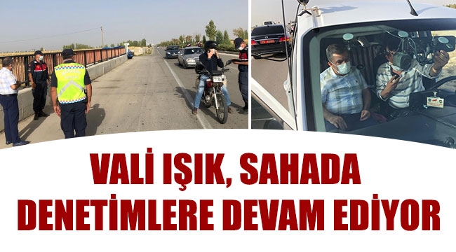 VALİ IŞIK, SAHADA DENETİMLERE DEVAM EDİYOR