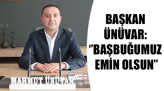 BAŞKAN ÜNÜVAR: ‘’BAŞBUĞUMUZ EMİN OLSUN’’