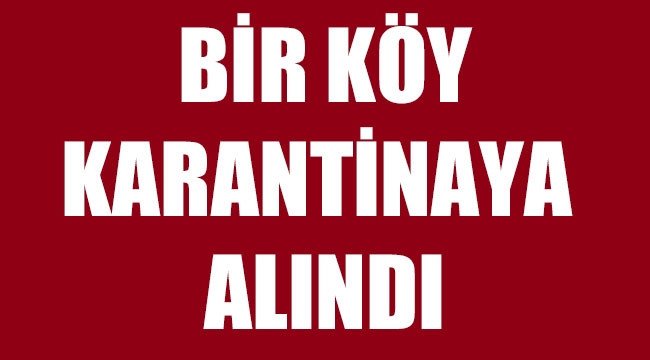 BİR KÖY KARANTİNAYA ALINDI