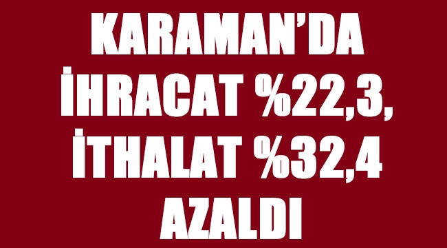 KARAMAN’DA İHRACAT %22,3, İTHALAT %32,4 AZALDI
