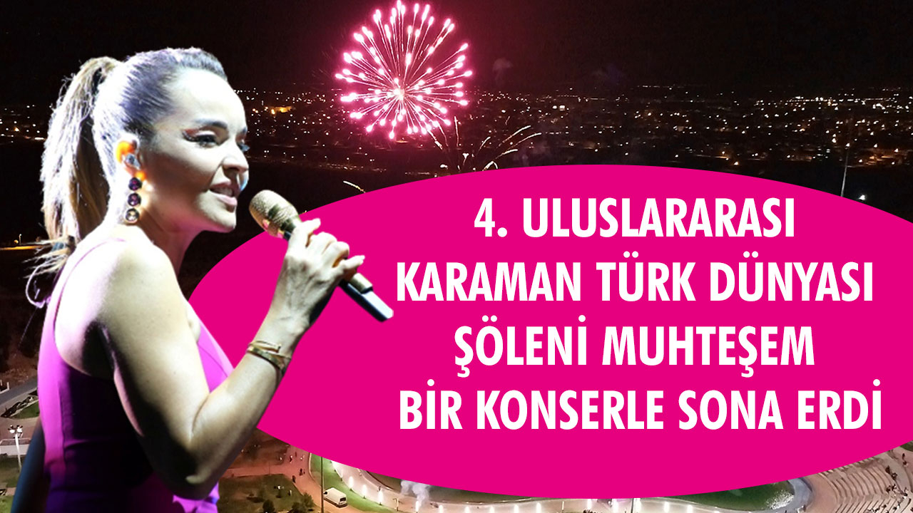 4. ULUSLARARASI KARAMAN TÜRK DÜNYASI ŞÖLENİ MUHTEŞEM BİR KONSERLE SONA ERDİ