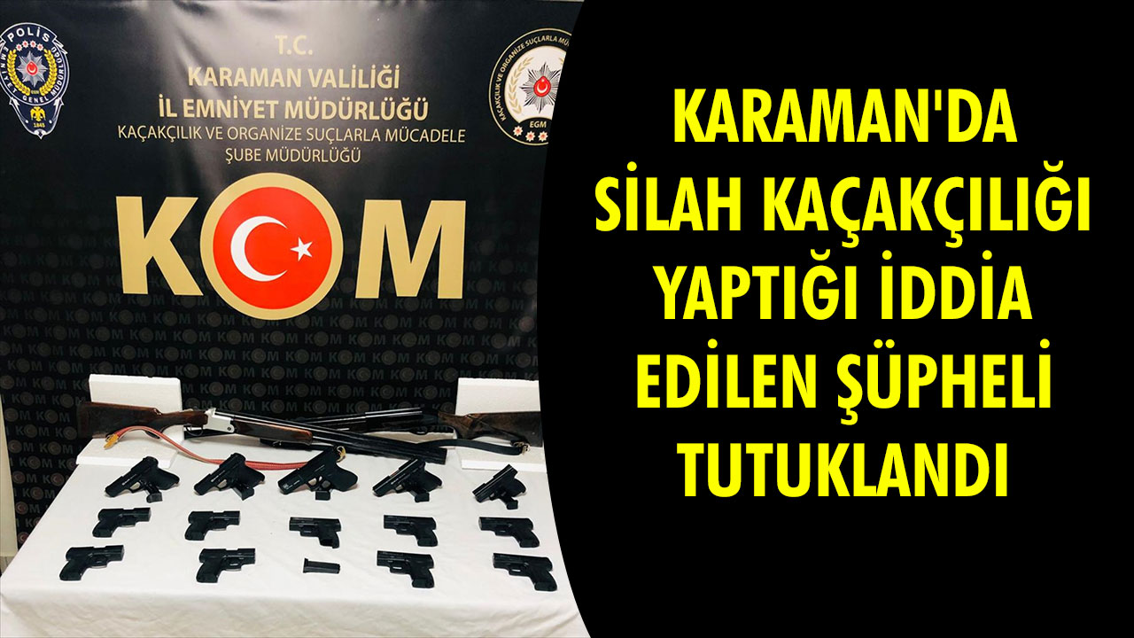 KARAMAN'DA SİLAH KAÇAKÇILIĞI YAPTIĞI İDDİA EDİLEN ŞÜPHELİ TUTUKLANDI