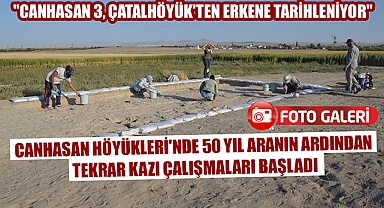 CANHASAN HÖYÜKLERİ'NDE 50 YIL ARANIN ARDINDAN TEKRAR KAZI ÇALIŞMALARI BAŞLADI