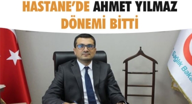 HASTANE’DE AHMET YILMAZ DÖNEMİ BİTTİ
