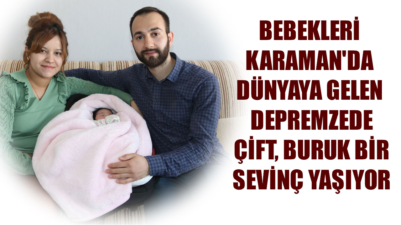 BEBEKLERİ KARAMAN'DA DÜNYAYA GELEN DEPREMZEDE ÇİFT, BURUK BİR SEVİNÇ YAŞIYOR
