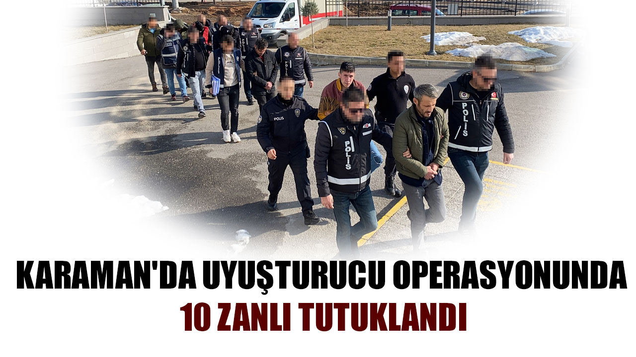 KARAMAN'DA UYUŞTURUCU OPERASYONUNDA 10 ZANLI TUTUKLANDI