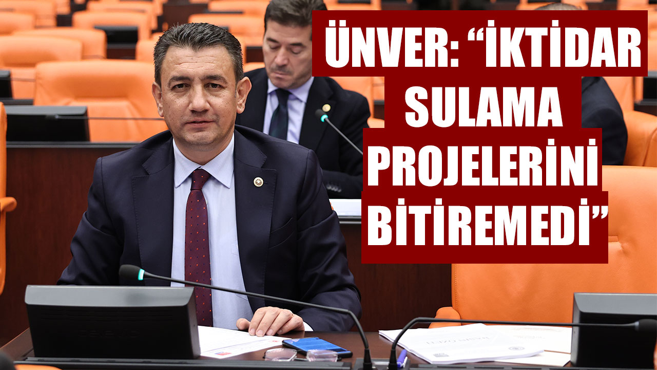 ÜNVER: “İKTİDAR SULAMA PROJELERİNİ BİTİREMEDİ”