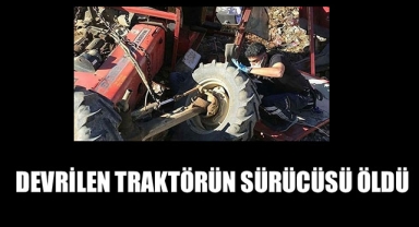 DEVRİLEN TRAKTÖRÜN SÜRÜCÜSÜ ÖLDÜ