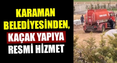 KARAMAN BELEDİYESİNDEN, KAÇAK YAPIYA RESMİ HİZMET