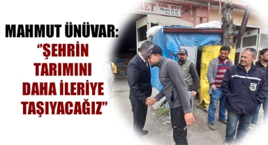 MAHMUT ÜNÜVAR: ‘’ŞEHRİN TARIMINI DAHA İLERİYE TAŞIYACAĞIZ’’