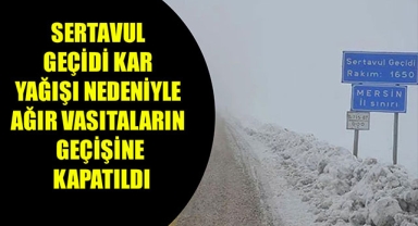SERTAVUL GEÇİDİ KAR YAĞIŞI NEDENİYLE AĞIR VASITALARIN GEÇİŞİNE KAPATILDI