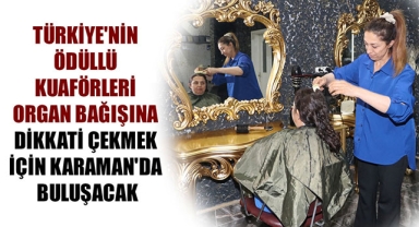 TÜRKİYE'NİN ÖDÜLLÜ KUAFÖRLERİ ORGAN BAĞIŞINA DİKKATİ ÇEKMEK İÇİN KARAMAN'DA BULUŞACAK