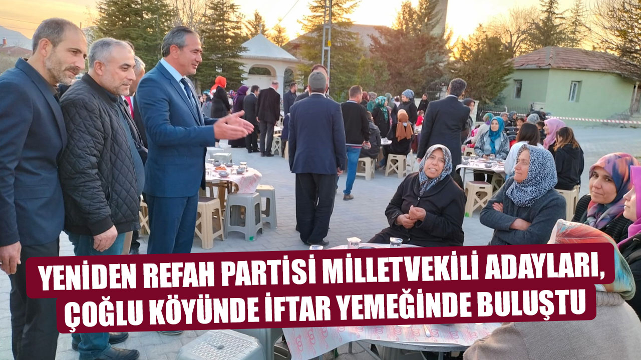 YENİDEN REFAH PARTİSİ MİLLETVEKİLİ ADAYLARI, ÇOĞLU KÖYÜNDE İFTAR YEMEĞİNDE BULUŞTU