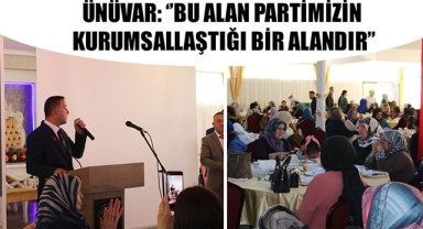 ÜNÜVAR: ‘’BU ALAN PARTİMİZİN KURUMSALLAŞTIĞI BİR ALANDIR’’