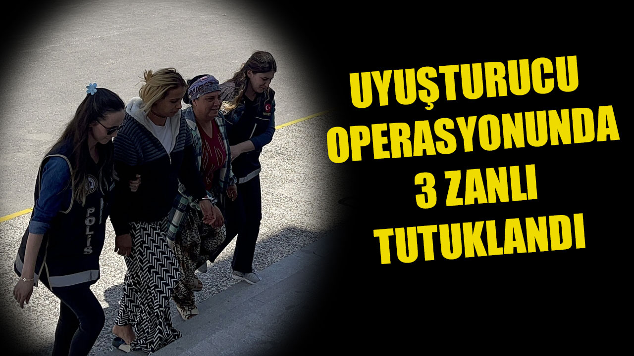 UYUŞTURUCU OPERASYONUNDA 3 ZANLI TUTUKLANDI