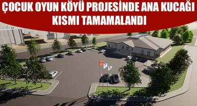 ÇOCUK OYUN KÖYÜ PROJESİNDE ANA KUCAĞI KISMI TAMAMALANDI