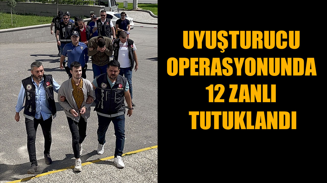 UYUŞTURUCU OPERASYONUNDA 12 ZANLI TUTUKLANDI